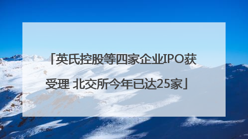 英氏控股等四家企业IPO获受理 北交所今年已达25家