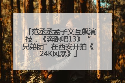范丞丞孟子义互飙演技，《奔跑吧13》“兄弟团”在西安开拍《24K风暴》