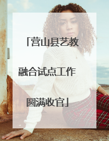 营山县艺教融合试点工作圆满收官