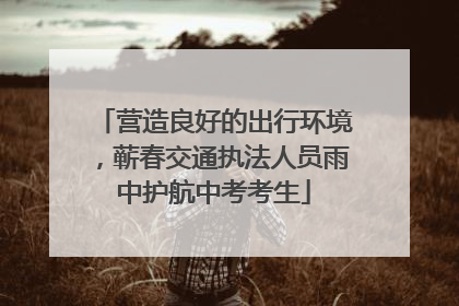 营造良好的出行环境，蕲春交通执法人员雨中护航中考考生