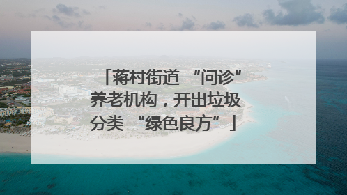 蒋村街道 “问诊” 养老机构，开出垃圾分类 “绿色良方”