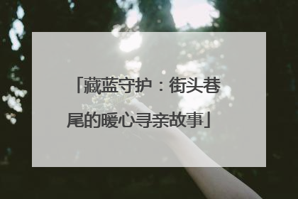 藏蓝守护：街头巷尾的暖心寻亲故事