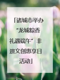 诸城市举办“龙城粽香 礼遇端午”非遗文创惠享日活动