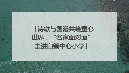 诗歌与国漫共绘童心世界，“名家面对面”走进白箬中心小学
