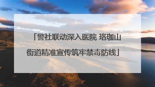 警社联动深入医院 珞珈山街道精准宣传筑牢禁毒防线