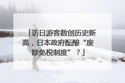 访日游客数创历史新高，日本政府酝酿“废除免税制度”？