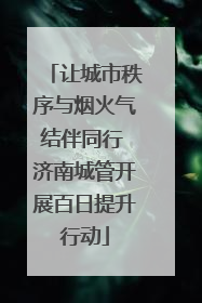 让城市秩序与烟火气结伴同行 济南城管开展百日提升行动