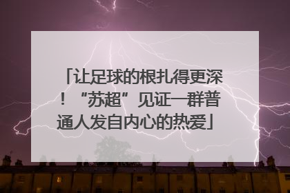 让足球的根扎得更深！“苏超”见证一群普通人发自内心的热爱