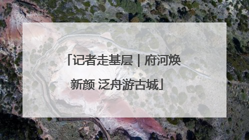 记者走基层｜府河焕新颜 泛舟游古城