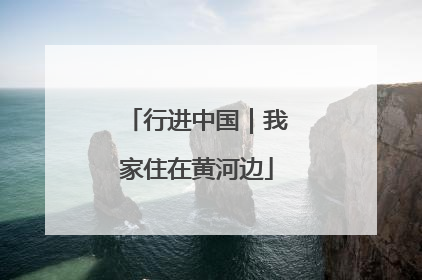 行进中国｜我家住在黄河边