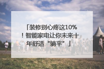 装修别心疼这10%！智能家电让你未来十年舒适“躺平”