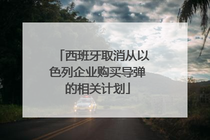 西班牙取消从以色列企业购买导弹的相关计划