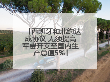 西班牙和北约达成协议 无须提高军费开支至国内生产总值5%