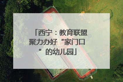 西宁：教育联盟聚力办好“家门口”的幼儿园