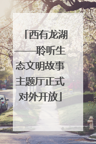西有龙湖——聆听生态文明故事主题厅正式对外开放