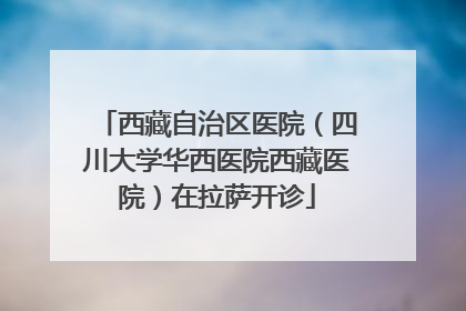 西藏自治区医院（四川大学华西医院西藏医院）在拉萨开诊