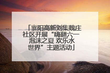 襄阳高新刘集魏庄社区开展“嗨翻六一 泡沫之夏 欢乐水世界”主题活动