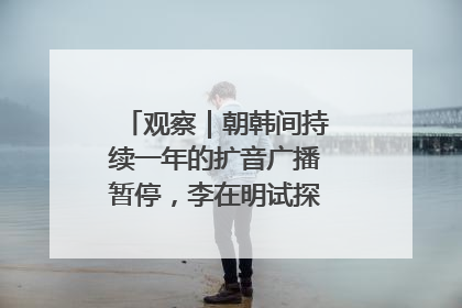 观察｜朝韩间持续一年的扩音广播暂停，李在明试探性将球踢向朝鲜