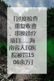 过度检查、重复收费、串换诊疗项目……海南省人民医院被罚1506余万