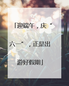 迎端午，庆“六一”，正是出游好假期