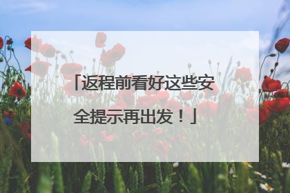 返程前看好这些安全提示再出发！