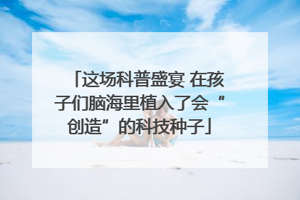 这场科普盛宴 在孩子们脑海里植入了会“创造”的科技种子