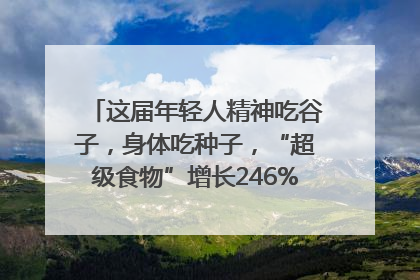这届年轻人精神吃谷子，身体吃种子，“超级食物”增长246%｜变革618