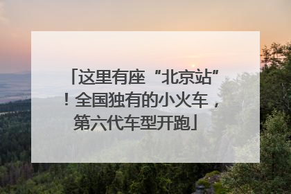 这里有座“北京站”！全国独有的小火车，第六代车型开跑