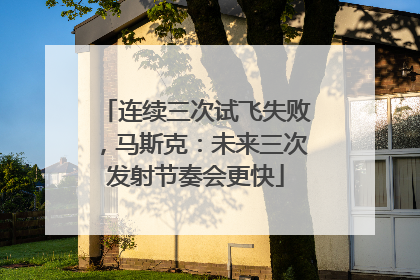 连续三次试飞失败，马斯克：未来三次发射节奏会更快
