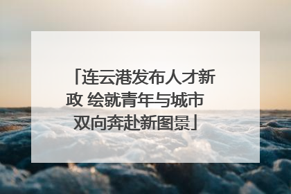 连云港发布人才新政 绘就青年与城市双向奔赴新图景