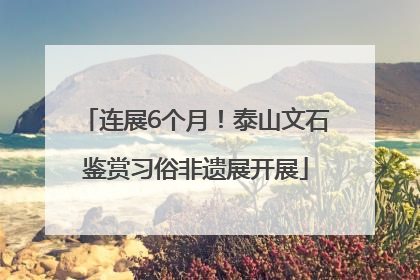 连展6个月！泰山文石鉴赏习俗非遗展开展
