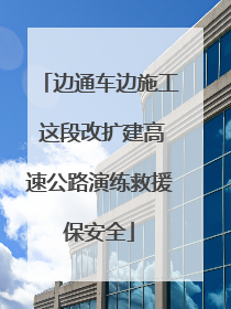 边通车边施工 这段改扩建高速公路演练救援保安全