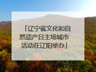辽宁省文化和自然遗产日主场城市活动在辽阳举办