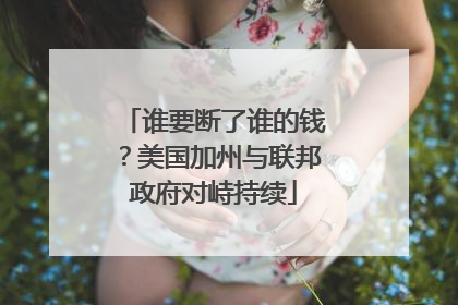谁要断了谁的钱？美国加州与联邦政府对峙持续