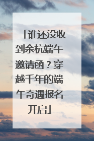谁还没收到余杭端午邀请函？穿越千年的端午奇遇报名开启