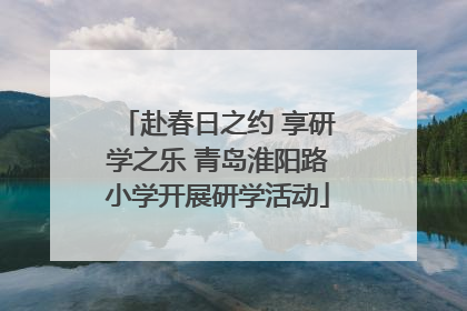 赴春日之约 享研学之乐 青岛淮阳路小学开展研学活动