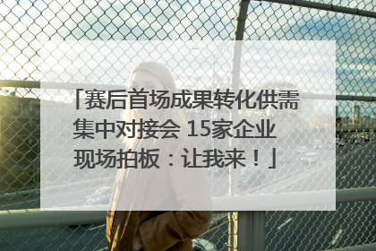 赛后首场成果转化供需集中对接会 15家企业现场拍板：让我来！