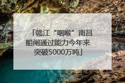 赣江“咽喉”南昌船闸通过能力今年来突破5000万吨