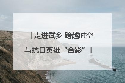 走进武乡 跨越时空与抗日英雄“合影”