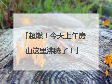 超燃！今天上午房山这里沸腾了！