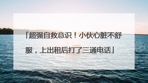 超强自救意识！小伙心脏不舒服，上出租后打了三通电话