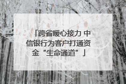跨省暖心接力 中信银行为客户打通资金“生命通道”