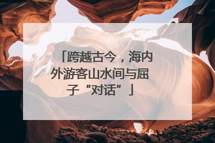 跨越古今，海内外游客山水间与屈子“对话”
