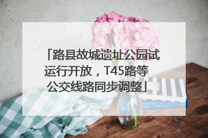 路县故城遗址公园试运行开放，T45路等公交线路同步调整