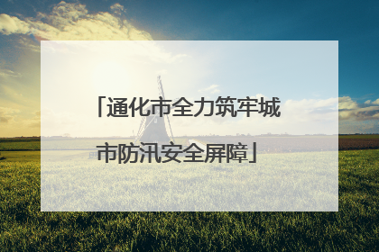 通化市全力筑牢城市防汛安全屏障