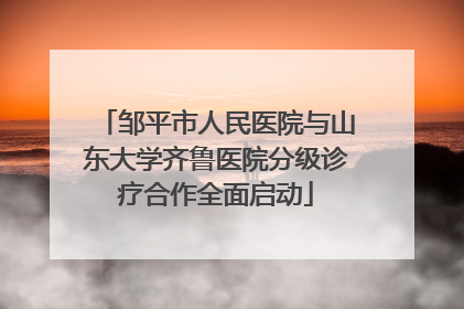 邹平市人民医院与山东大学齐鲁医院分级诊疗合作全面启动
