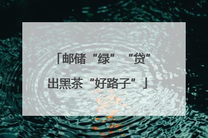 邮储“绿”“贷”出黑茶“好路子”