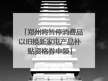 郑州将暂停消费品以旧换新家电产品补贴资格券申领