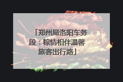 郑州局洛阳车务段：粽情相伴温馨旅客出行路