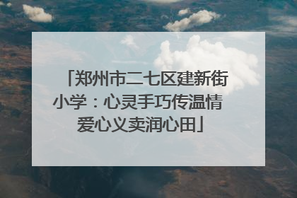 郑州市二七区建新街小学：心灵手巧传温情 爱心义卖润心田